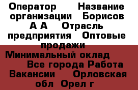 Оператор 1C › Название организации ­ Борисов А.А. › Отрасль предприятия ­ Оптовые продажи › Минимальный оклад ­ 25 000 - Все города Работа » Вакансии   . Орловская обл.,Орел г.